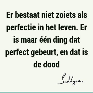 Er bestaat niet zoiets als perfectie in het leven. Er is maar één ding dat perfect gebeurt, en dat is de