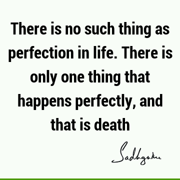 There is no such thing as perfection in life. There is only one thing that happens perfectly, and that is