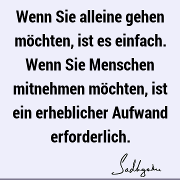 Wenn Sie alleine gehen möchten, ist es einfach. Wenn Sie Menschen mitnehmen möchten, ist ein erheblicher Aufwand