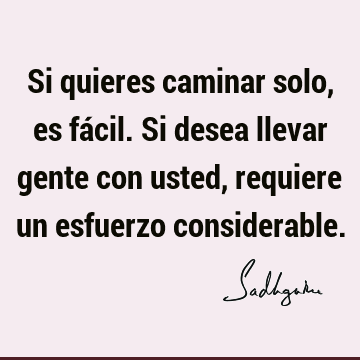 Si quieres caminar solo, es fácil. Si desea llevar gente con usted, requiere un esfuerzo