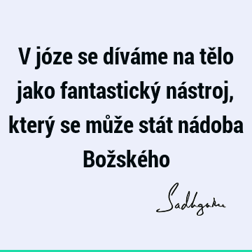 V józe se díváme na tělo jako fantastický nástroj, který se může stát nádoba Božské