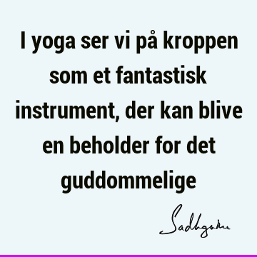 I yoga ser vi på kroppen som et fantastisk instrument, der kan blive en beholder for det