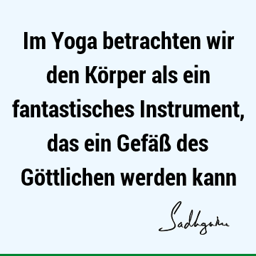 Im Yoga betrachten wir den Körper als ein fantastisches Instrument, das ein Gefäß des Göttlichen werden