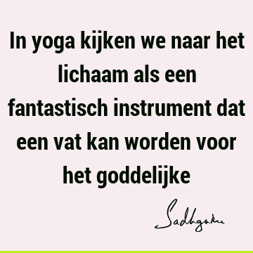 In yoga kijken we naar het lichaam als een fantastisch instrument dat een vat kan worden voor het