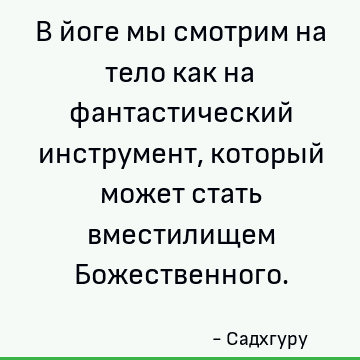 В йоге мы смотрим на тело как на фантастический инструмент, который может стать вместилищем Божественного
