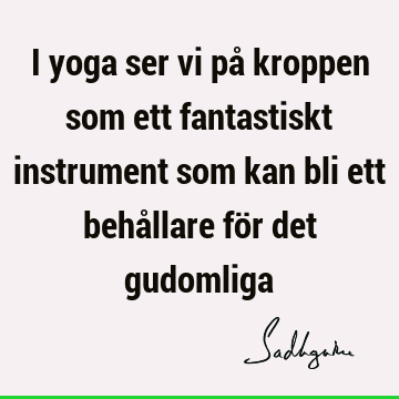 I yoga ser vi på kroppen som ett fantastiskt instrument som kan bli ett behållare för det