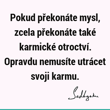 Pokud překonáte mysl, zcela překonáte také karmické otroctví. Opravdu nemusíte utrácet svoji