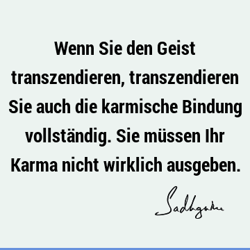 Wenn Sie den Geist transzendieren, transzendieren Sie auch die karmische Bindung vollständig. Sie müssen Ihr Karma nicht wirklich