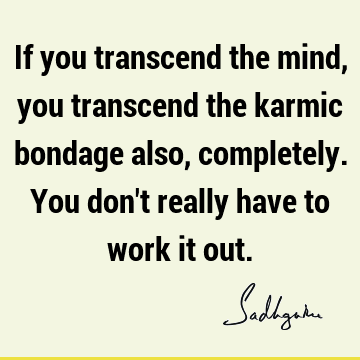 If you transcend the mind, you transcend the karmic bondage also, completely. You don