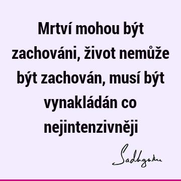 Mrtví mohou být zachováni, život nemůže být zachován, musí být vynakládán co nejintenzivně