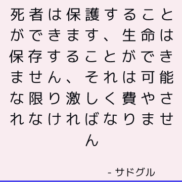 死者は保護することができます、生命は保存することができません、それは可能な限り激しく費やされなければなりません