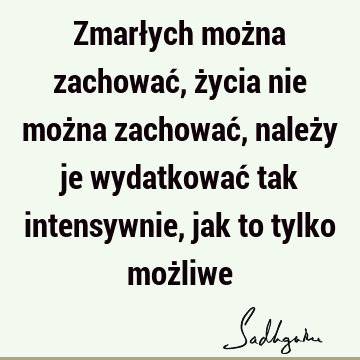 Zmarłych można zachować, życia nie można zachować, należy je wydatkować tak intensywnie, jak to tylko moż