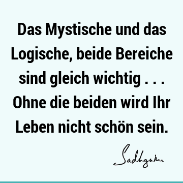 Das Mystische und das Logische, beide Bereiche sind gleich wichtig ... Ohne die beiden wird Ihr Leben nicht schön