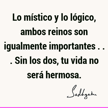 Lo místico y lo lógico, ambos reinos son igualmente importantes ... Sin los dos, tu vida no será