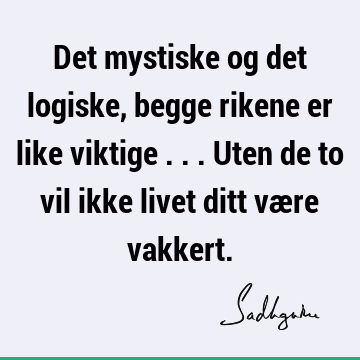 Det mystiske og det logiske, begge rikene er like viktige ... Uten de to vil ikke livet ditt være