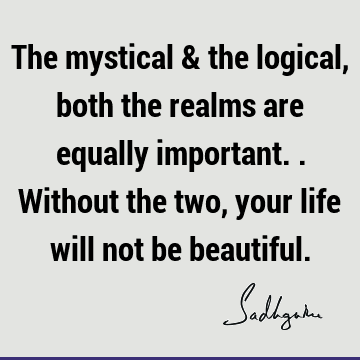 The mystical & the logical, both the realms are equally important.. Without the two, your life will not be