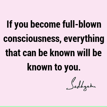 If you become full-blown consciousness, everything that can be known will be known to