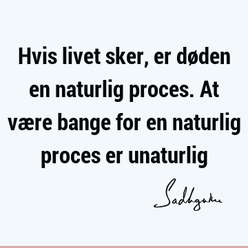 Hvis livet sker, er døden en naturlig proces. At være bange for en naturlig proces er