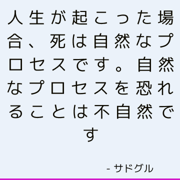 人生が起こった場合、死は自然なプロセスです。 自然なプロセスを恐れることは不自然です