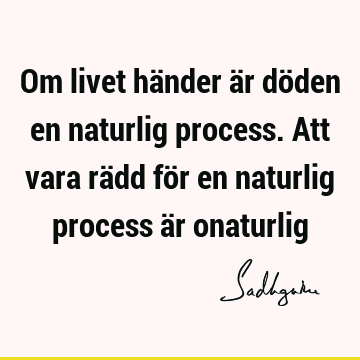 Om livet händer är döden en naturlig process. Att vara rädd för en naturlig process är