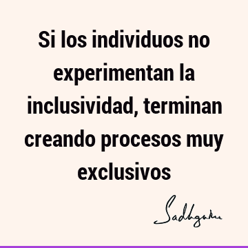 Si los individuos no experimentan la inclusividad, terminan creando procesos muy