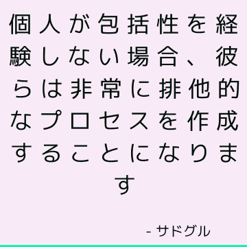 個人が包括性を経験しない場合、彼らは非常に排他的なプロセスを作成することになります