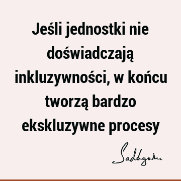 Jeśli jednostki nie doświadczają inkluzywności, w końcu tworzą bardzo ekskluzywne