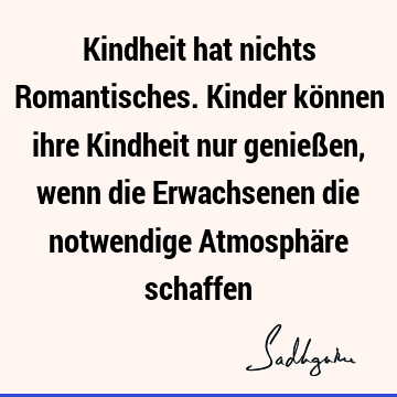 Kindheit hat nichts Romantisches. Kinder können ihre Kindheit nur genießen, wenn die Erwachsenen die notwendige Atmosphäre