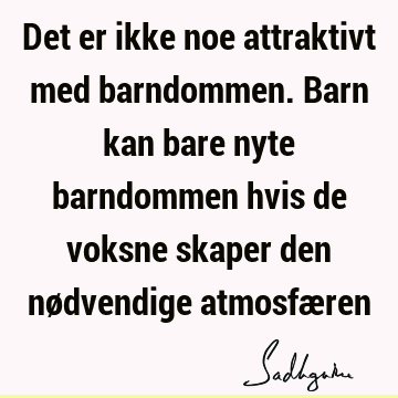 Det er ikke noe attraktivt med barndommen. Barn kan bare nyte barndommen hvis de voksne skaper den nødvendige atmosfæ