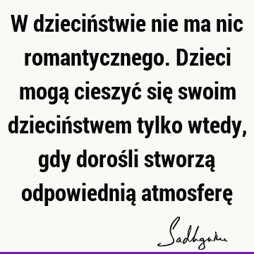 W dzieciństwie nie ma nic romantycznego. Dzieci mogą cieszyć się swoim dzieciństwem tylko wtedy, gdy dorośli stworzą odpowiednią atmosferę