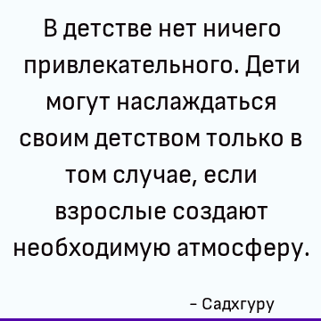 В детстве нет ничего привлекательного. Дети могут наслаждаться своим детством только в том случае, если взрослые создают необходимую атмосферу