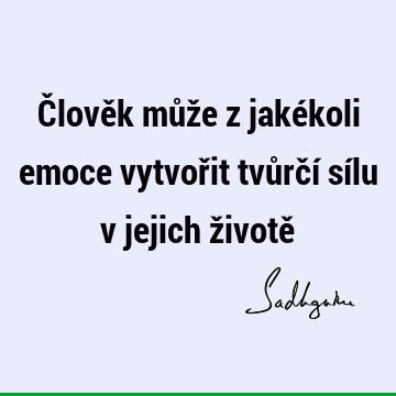 Člověk může z jakékoli emoce vytvořit tvůrčí sílu v jejich životě