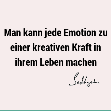 Man kann jede Emotion zu einer kreativen Kraft in ihrem Leben