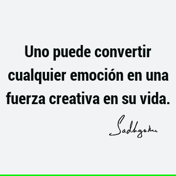 Uno puede convertir cualquier emoción en una fuerza creativa en su