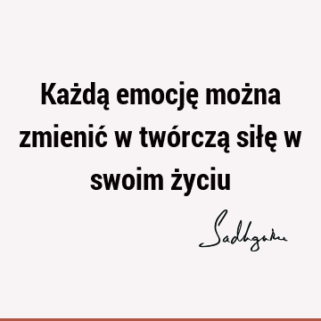 Każdą emocję można zmienić w twórczą siłę w swoim ż