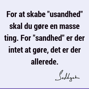 For at skabe "usandhed" skal du gøre en masse ting. For "sandhed" er der intet at gøre, det er der