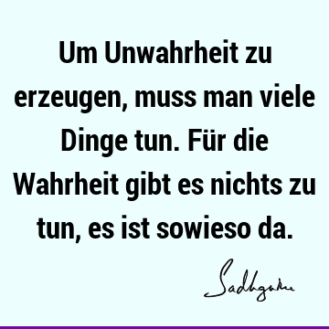 Um Unwahrheit zu erzeugen, muss man viele Dinge tun. Für die Wahrheit gibt es nichts zu tun, es ist sowieso