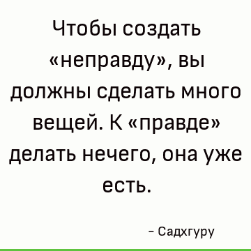 Чтобы создать «неправду», вы должны сделать много вещей. К «правде» делать нечего, она уже есть
