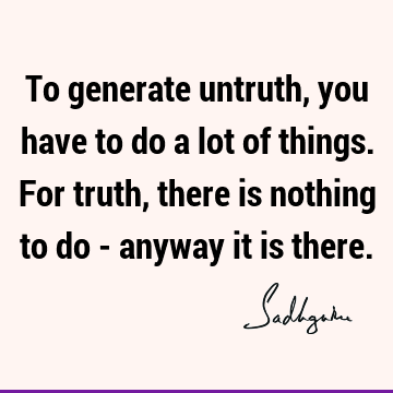 To generate untruth, you have to do a lot of things. For truth, there is nothing to do - anyway it is