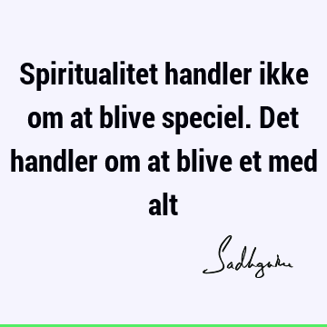 Spiritualitet handler ikke om at blive speciel. Det handler om at blive et med