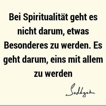 Bei Spiritualität geht es nicht darum, etwas Besonderes zu werden. Es geht darum, eins mit allem zu