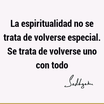 La espiritualidad no se trata de volverse especial. Se trata de volverse uno con