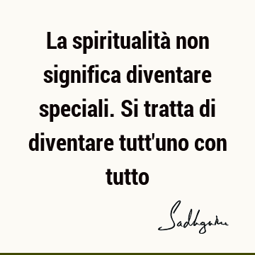 La spiritualità non significa diventare speciali. Si tratta di diventare tutt