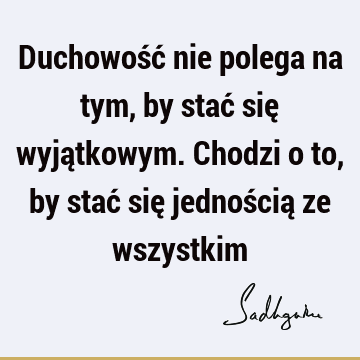 Duchowość nie polega na tym, by stać się wyjątkowym. Chodzi o to, by stać się jednością ze