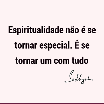 Espiritualidade não é se tornar especial. É se tornar um com