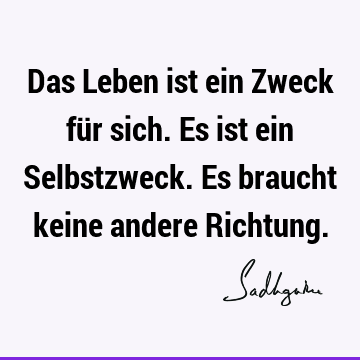 Das Leben ist ein Zweck für sich. Es ist ein Selbstzweck. Es braucht keine andere R