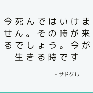 今死んではいけません。 その時が来るでしょう。 今が生きる時です