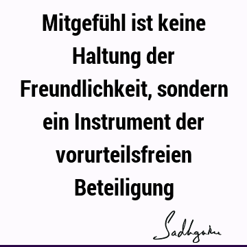 Mitgefühl ist keine Haltung der Freundlichkeit, sondern ein Instrument der vorurteilsfreien B