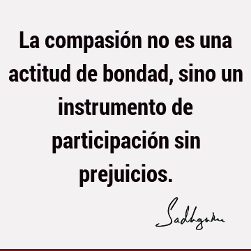 La compasión no es una actitud de bondad, sino un instrumento de participación sin