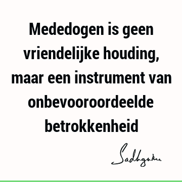 Mededogen is geen vriendelijke houding, maar een instrument van onbevooroordeelde